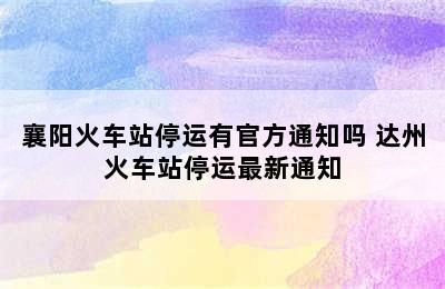 襄阳火车站停运有官方通知吗 达州火车站停运最新通知